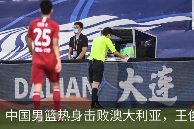 中国男篮热身击败澳大利亚，王俊杰、崔永熙打出亮眼表现