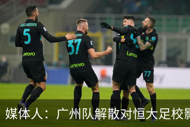 媒体人：广州队解散对恒大足校影响不大